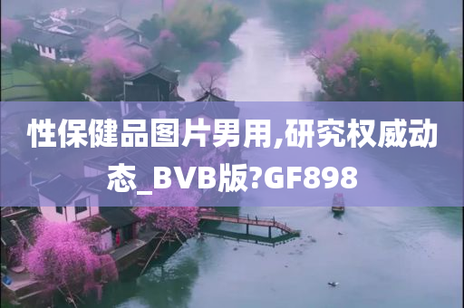 性保健品图片男用,研究权威动态_BVB版?GF898