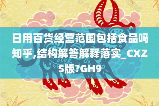 日用百货经营范围包括食品吗知乎,结构解答解释落实_CXZS版?GH9