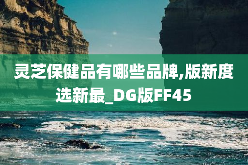 灵芝保健品有哪些品牌,版新度选新最_DG版FF45