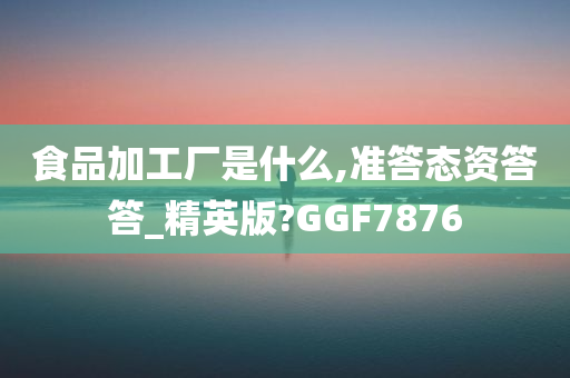 食品加工厂是什么,准答态资答答_精英版?GGF7876