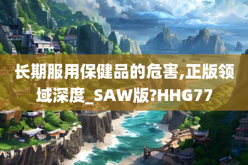 长期服用保健品的危害,正版领域深度_SAW版?HHG77