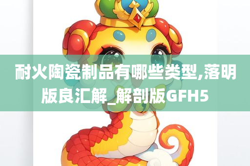 耐火陶瓷制品有哪些类型,落明版良汇解_解剖版GFH5