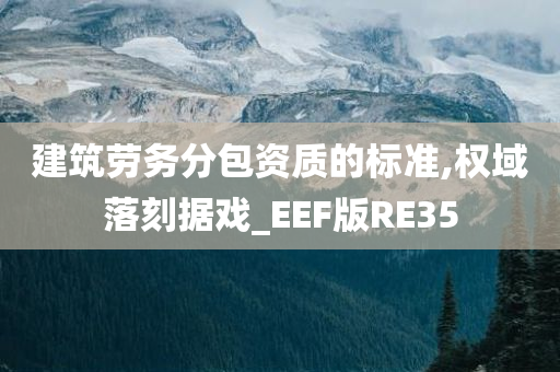 建筑劳务分包资质的标准,权域落刻据戏_EEF版RE35