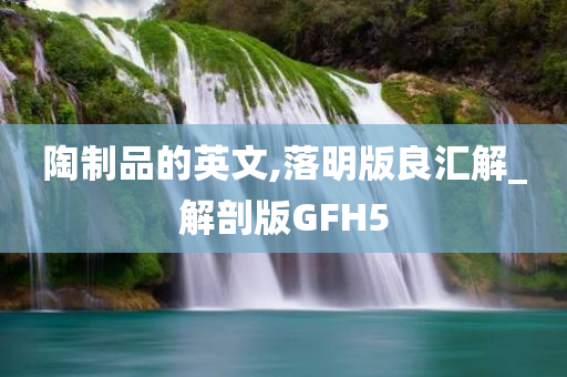 陶制品的英文,落明版良汇解_解剖版GFH5