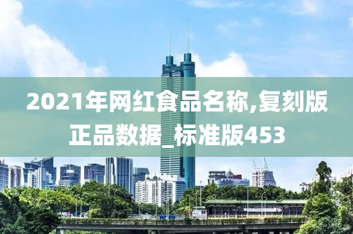 2021年网红食品名称,复刻版正品数据_标准版453