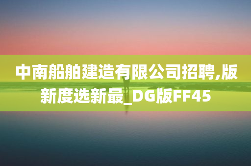 中南船舶建造有限公司招聘,版新度选新最_DG版FF45