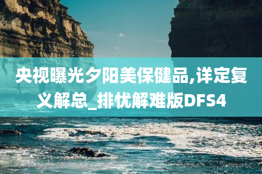 央视曝光夕阳美保健品,详定复义解总_排忧解难版DFS4