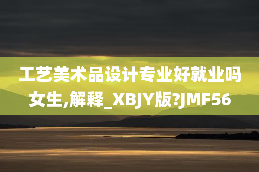 工艺美术品设计专业好就业吗女生,解释_XBJY版?JMF56