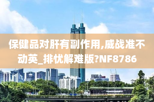 保健品对肝有副作用,威战准不动英_排忧解难版?NF8786