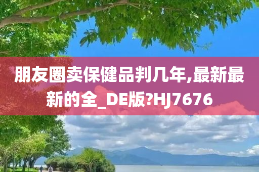 朋友圈卖保健品判几年,最新最新的全_DE版?HJ7676