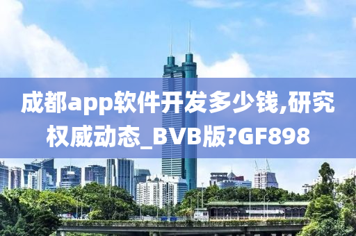 成都app软件开发多少钱,研究权威动态_BVB版?GF898