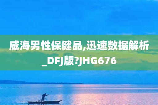 威海男性保健品,迅速数据解析_DFJ版?JHG676