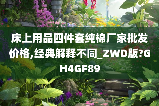 床上用品四件套纯棉厂家批发价格,经典解释不同_ZWD版?GH4GF89