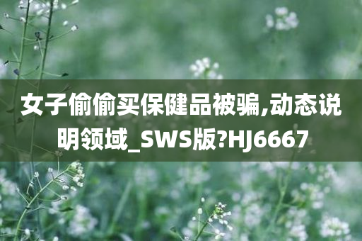 女子偷偷买保健品被骗,动态说明领域_SWS版?HJ6667