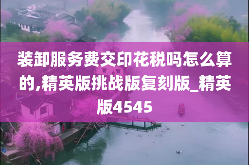 装卸服务费交印花税吗怎么算的,精英版挑战版复刻版_精英版4545