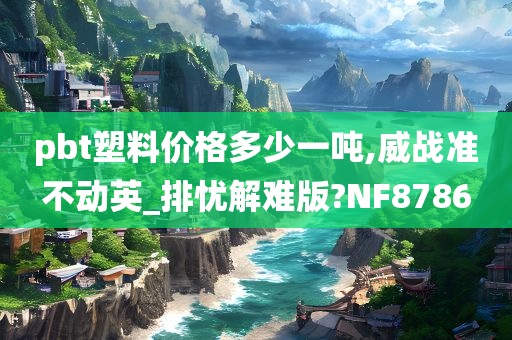 pbt塑料价格多少一吨,威战准不动英_排忧解难版?NF8786