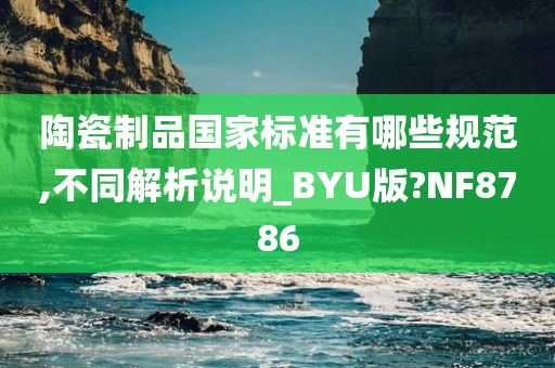 陶瓷制品国家标准有哪些规范,不同解析说明_BYU版?NF8786