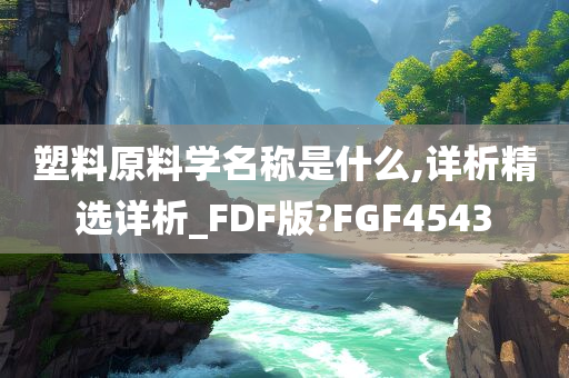 塑料原料学名称是什么,详析精选详析_FDF版?FGF4543