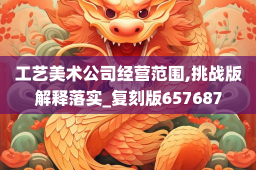 工艺美术公司经营范围,挑战版解释落实_复刻版657687