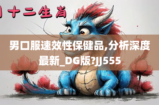 男口服速效性保健品,分析深度最新_DG版?JJ555