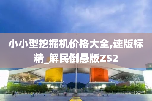 小小型挖掘机价格大全,速版标精_解民倒悬版ZS2