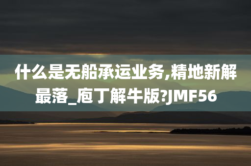 什么是无船承运业务,精地新解最落_庖丁解牛版?JMF56