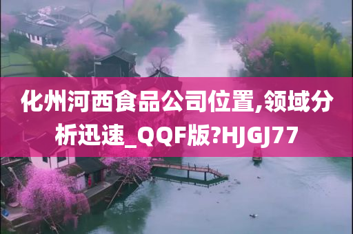 化州河西食品公司位置,领域分析迅速_QQF版?HJGJ77