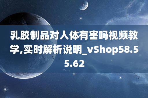 乳胶制品对人体有害吗视频教学,实时解析说明_vShop58.55.62