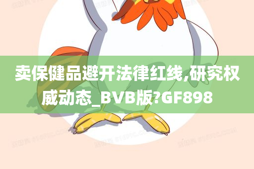 卖保健品避开法律红线,研究权威动态_BVB版?GF898