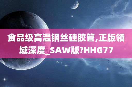 食品级高温钢丝硅胶管,正版领域深度_SAW版?HHG77