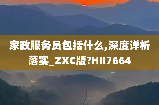 家政服务员包括什么,深度详析落实_ZXC版?HII7664