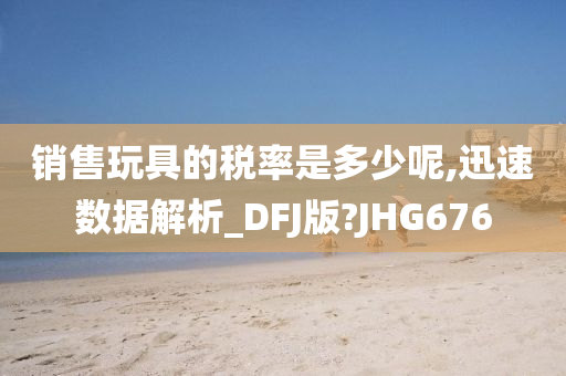 销售玩具的税率是多少呢,迅速数据解析_DFJ版?JHG676