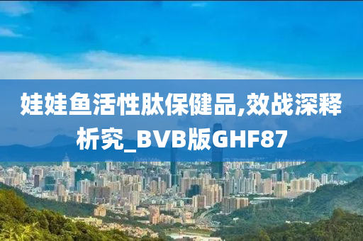 娃娃鱼活性肽保健品,效战深释析究_BVB版GHF87