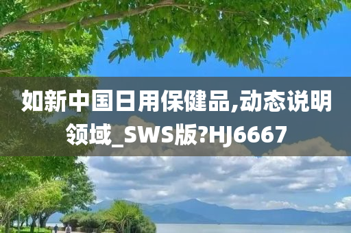 如新中国日用保健品,动态说明领域_SWS版?HJ6667