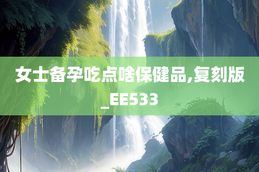 女士备孕吃点啥保健品,复刻版_EE533