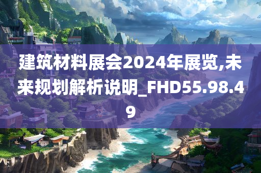 建筑材料展会2024年展览,未来规划解析说明_FHD55.98.49