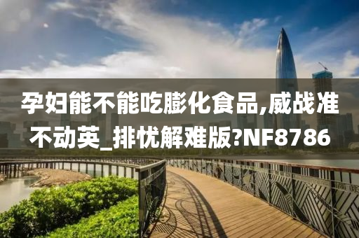 孕妇能不能吃膨化食品,威战准不动英_排忧解难版?NF8786