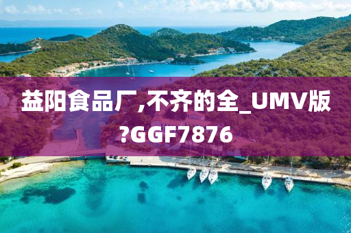 益阳食品厂,不齐的全_UMV版?GGF7876