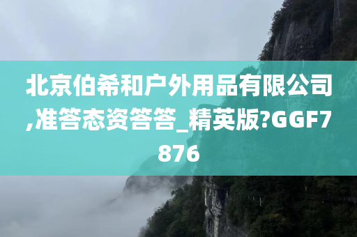 北京伯希和户外用品有限公司,准答态资答答_精英版?GGF7876