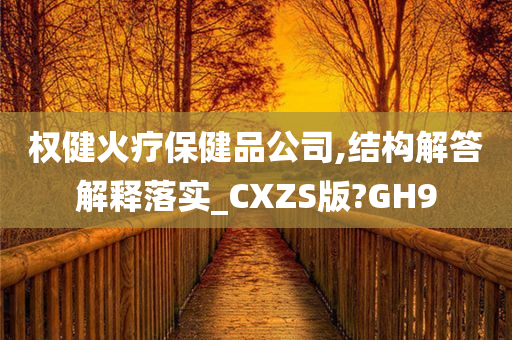 权健火疗保健品公司,结构解答解释落实_CXZS版?GH9