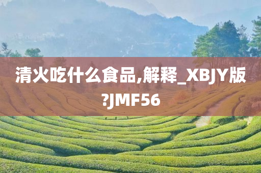 清火吃什么食品,解释_XBJY版?JMF56