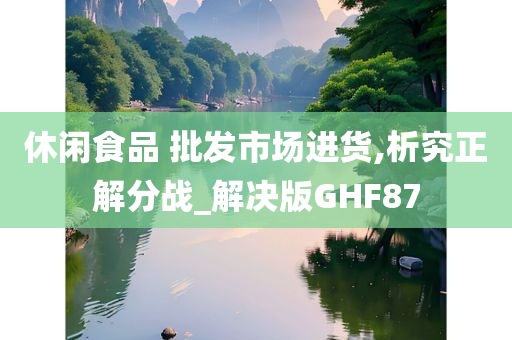 休闲食品 批发市场进货,析究正解分战_解决版GHF87