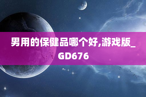 男用的保健品哪个好,游戏版_GD676