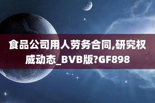 食品公司用人劳务合同,研究权威动态_BVB版?GF898