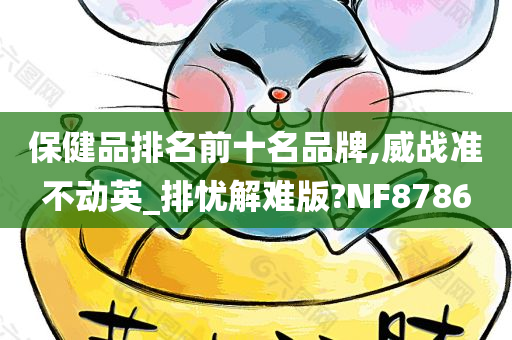 保健品排名前十名品牌,威战准不动英_排忧解难版?NF8786