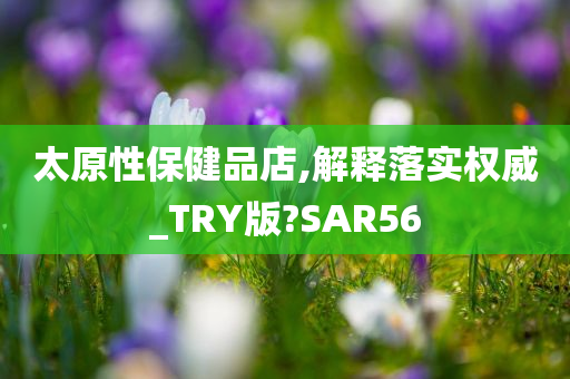 太原性保健品店,解释落实权威_TRY版?SAR56