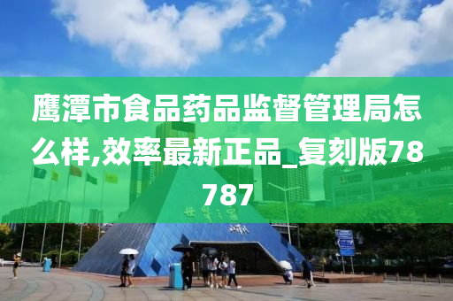 鹰潭市食品药品监督管理局怎么样,效率最新正品_复刻版78787