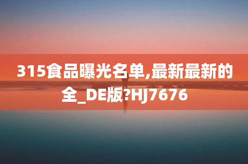 315食品曝光名单,最新最新的全_DE版?HJ7676