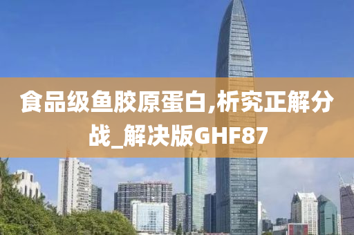 食品级鱼胶原蛋白,析究正解分战_解决版GHF87