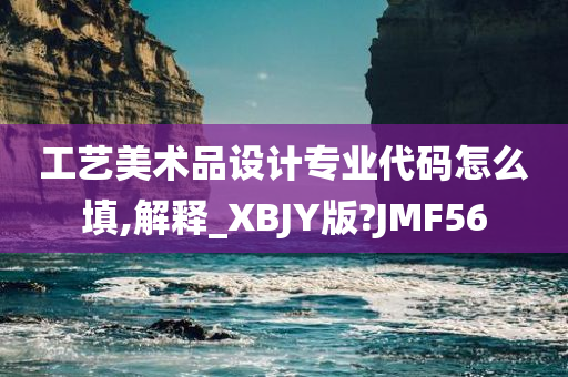 工艺美术品设计专业代码怎么填,解释_XBJY版?JMF56